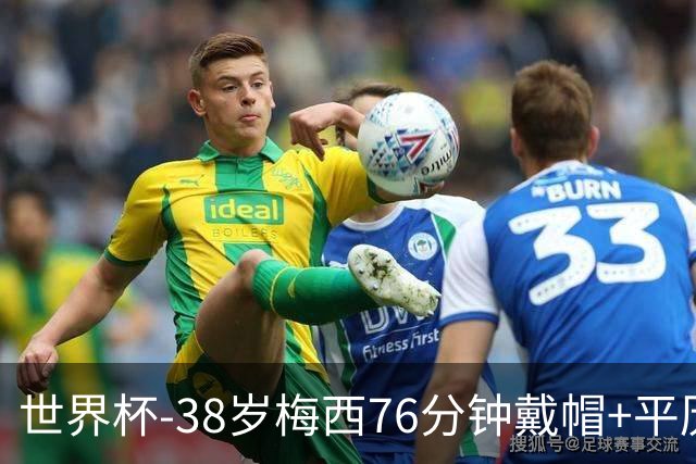 世界杯-38岁梅西76分钟戴帽+平历史纪录 阿根廷3-0阿尔及利亚