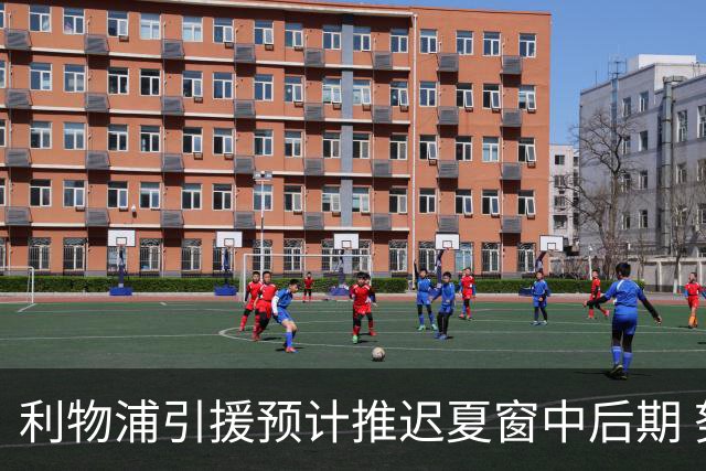 利物浦引援预计推迟夏窗中后期 努涅斯和萨拉赫都不可能回归