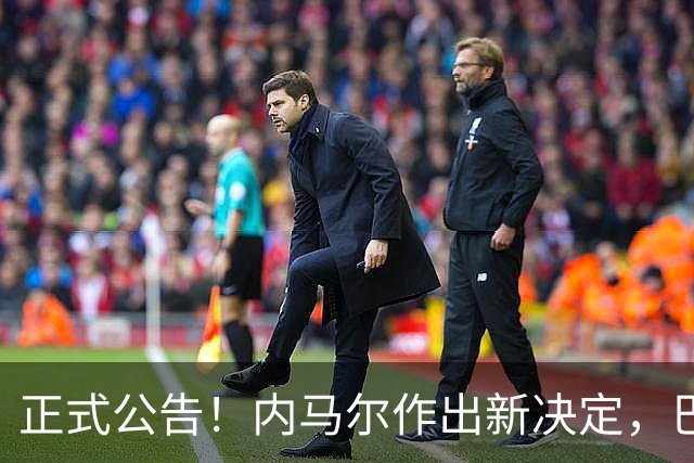 正式公告！内马尔作出新决定，巴西男足表示欢迎，首秀即将揭晓